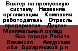 Вахтер на пропускную систему › Название организации ­ Компания-работодатель › Отрасль предприятия ­ Другое › Минимальный оклад ­ 15 000 - Все города Работа » Вакансии   . Амурская обл.,Архаринский р-н